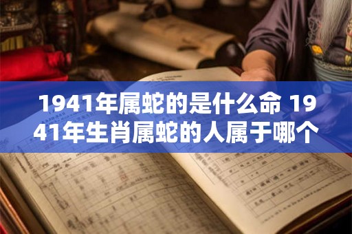 1941年属蛇的是什么命 1941年生肖属蛇的人属于哪个命格