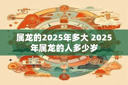 属龙的2025年多大 2025年属龙的人多少岁