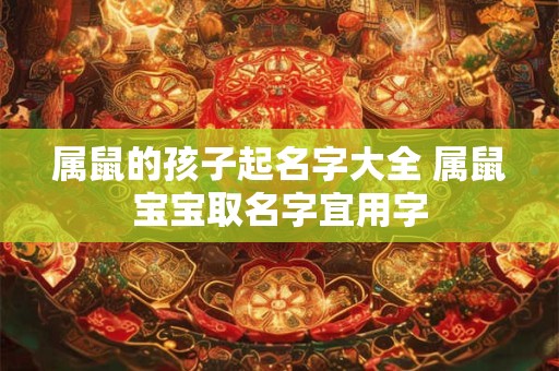 属鼠的孩子起名字大全 属鼠宝宝取名字宜用字