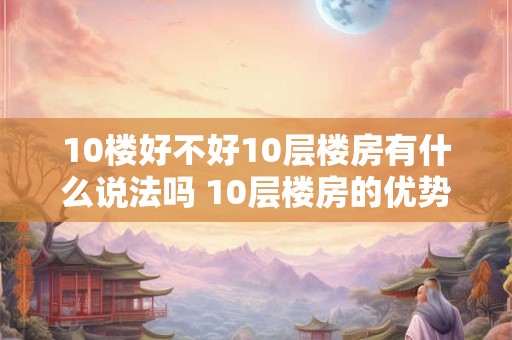 10楼好不好10层楼房有什么说法吗 10层楼房的优势与劣势