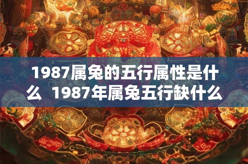 1987属兔的五行属性是什么  1987年属兔五行缺什么