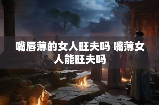 嘴唇薄的女人旺夫吗 嘴薄女人能旺夫吗