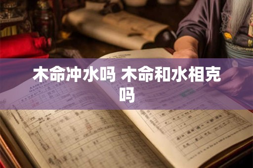 详细阅读:木命冲水吗 木命和水相克吗 木命冲水吗 木命和水相克吗