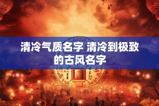 清冷气质名字 清冷到极致的古风名字