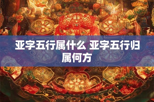 亚字五行属什么 亚字五行归属何方