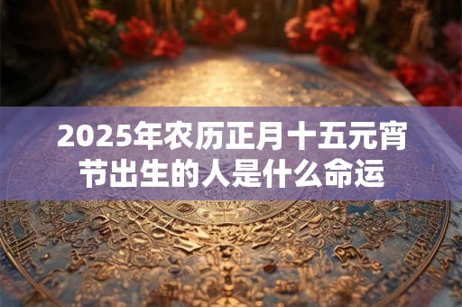 2025年农历正月十五元宵节出生的人是什么命运