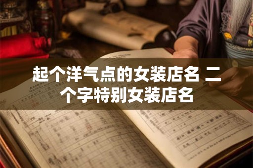 起个洋气点的女装店名 二个字特别女装店名