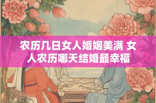 农历几日女人婚姻美满 女人农历哪天结婚最幸福