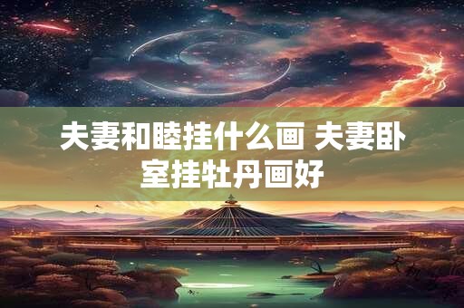 夫妻和睦挂什么画 夫妻卧室挂牡丹画好