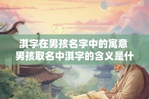 淇字在男孩名字中的寓意 男孩取名中淇字的含义是什么