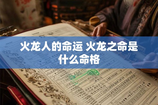 火龙人的命运 火龙之命是什么命格 火龙人的命运 火龙之命是什么命格