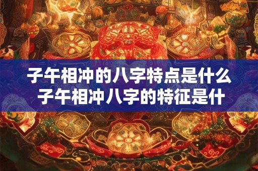 子午相冲的八字特点是什么 子午相冲八字的特征是什么