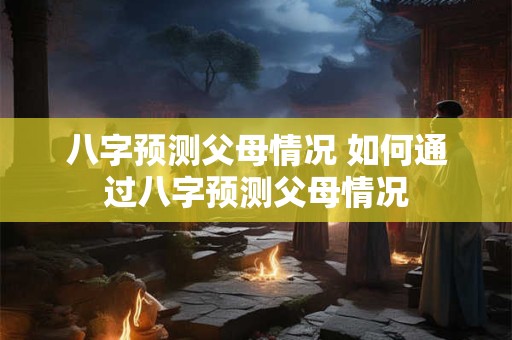 八字预测父母情况 如何通过八字预测父母情况
