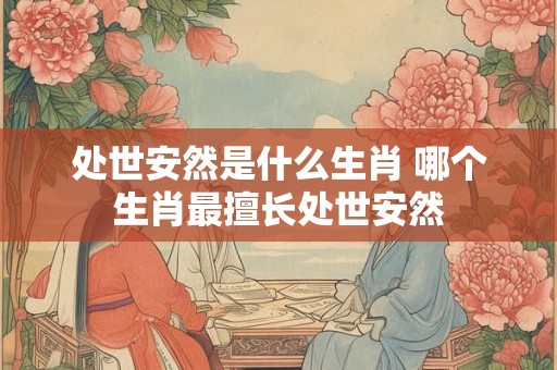 处世安然是什么生肖 哪个生肖最擅长处世安然
