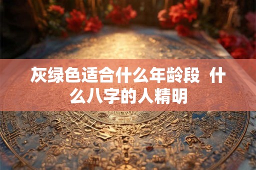 灰绿色适合什么年龄段  什么八字的人精明