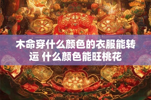 木命穿什么颜色的衣服能转运 什么颜色能旺桃花