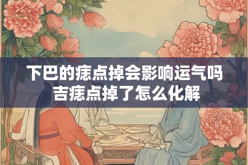 下巴的痣点掉会影响运气吗 吉痣点掉了怎么化解