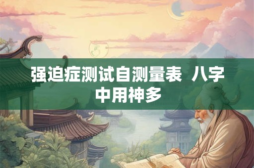 强迫症测试自测量表  八字中用神多