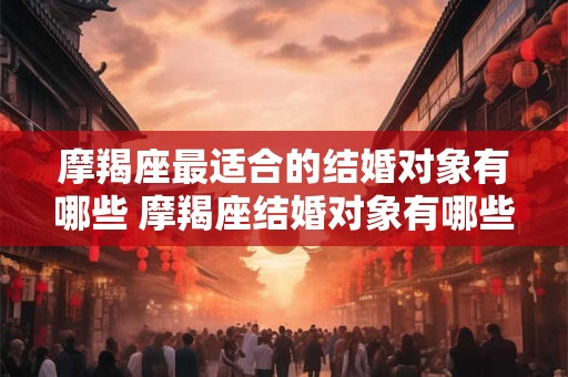 摩羯座最适合的结婚对象有哪些 摩羯座结婚对象有哪些最合适