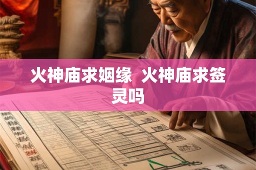 火神庙求姻缘  火神庙求签灵吗
