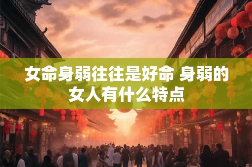 女命身弱往往是好命 身弱的女人有什么特点