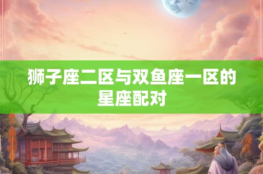 狮子座二区与双鱼座一区的星座配对