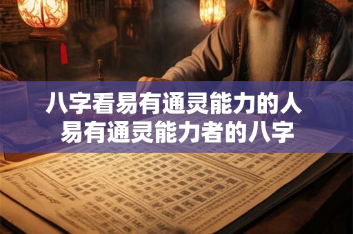 八字看易有通灵能力的人 易有通灵能力者的八字