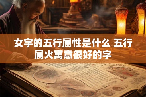 女字的五行属性是什么 五行属火寓意很好的字