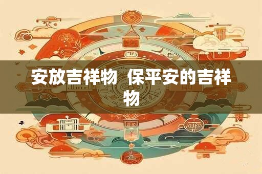 详细阅读:安放吉祥物 保平安的吉祥物 安放吉祥物 保平安的吉祥物