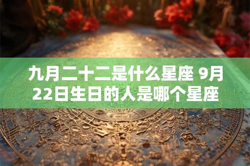 九月二十二是什么星座 9月22日生日的人是哪个星座 九月二十二是什么星座 9月22日生日的人是哪个星座