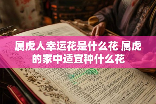 属虎人幸运花是什么花 属虎的家中适宜种什么花