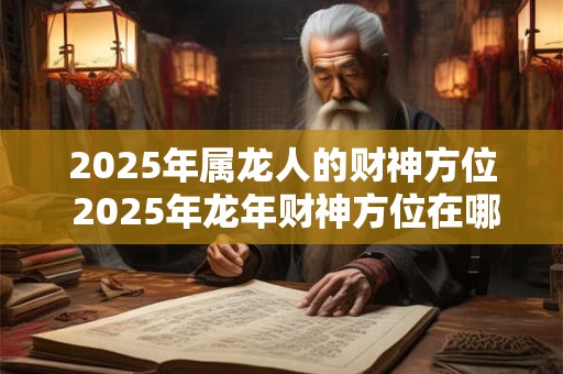 2025年属龙人的财神方位 2025年龙年财神方位在哪