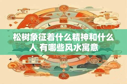 松树象征着什么精神和什么人 有哪些风水寓意