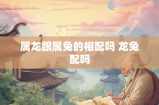 属龙跟属兔的相配吗 龙兔配吗