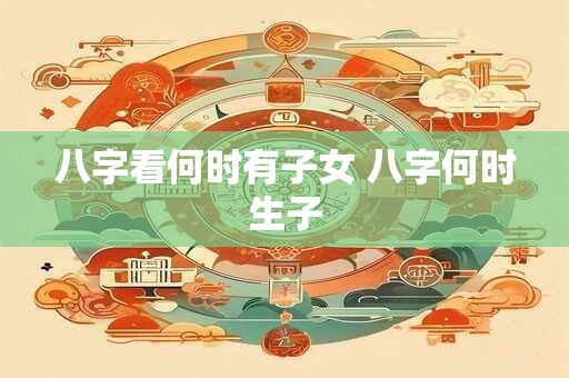 八字看何时有子女 八字何时生子