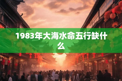 1983年大海水命五行缺什么