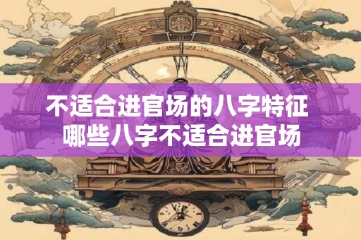 不适合进官场的八字特征 哪些八字不适合进官场