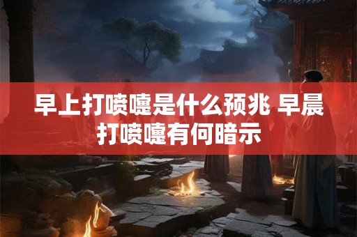 早上打喷嚏是什么预兆 早晨打喷嚏有何暗示