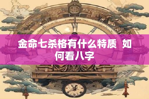 金命七杀格有什么特质  如何看八字