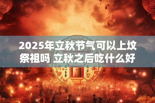 2025年立秋节气可以上坟祭祖吗 立秋之后吃什么好