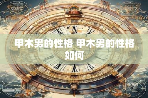 甲木男的性格 甲木男的性格如何