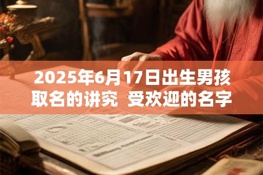2025年6月17日出生男孩取名的讲究  受欢迎的名字大全