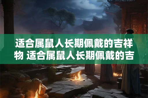 适合属鼠人长期佩戴的吉祥物 适合属鼠人长期佩戴的吉祥物是什么