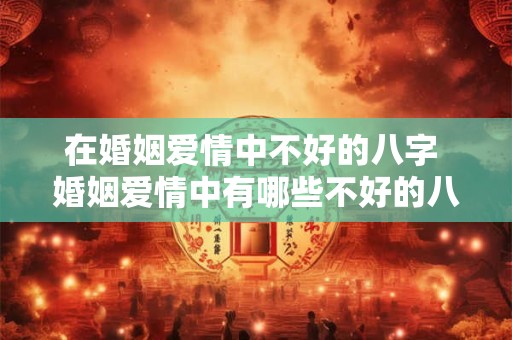 在婚姻爱情中不好的八字 婚姻爱情中有哪些不好的八字