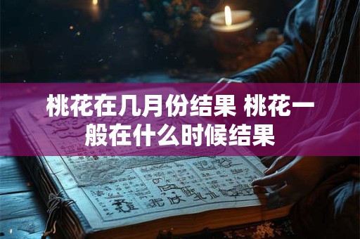 桃花在几月份结果 桃花一般在什么时候结果