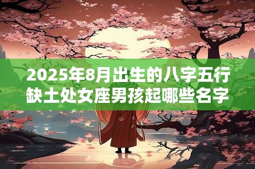 2025年8月出生的八字五行缺土处女座男孩起哪些名字好