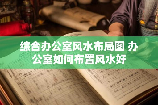 综合办公室风水布局图 办公室如何布置风水好