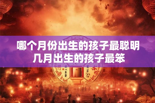 哪个月份出生的孩子最聪明 几月出生的孩子最笨