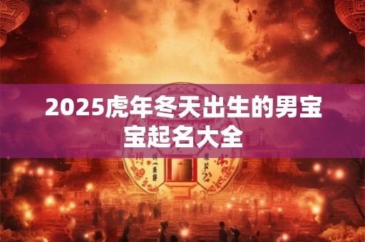 2025虎年冬天出生的男宝宝起名大全 2025虎年冬天出生的男宝宝起名大全