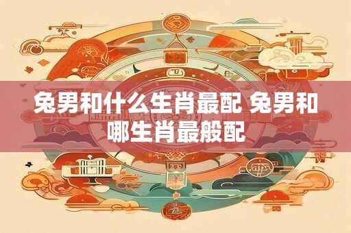 兔男和什么生肖最配 兔男和哪生肖最般配